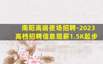 南阳高端夜场招聘-2023高档招聘信息现薪1.5K起步