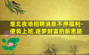淮北夜场招聘消息不押福利-便装上班.逐梦财富的新思路