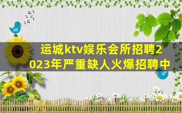 运城ktv娱乐会所招聘2023年严重缺人火爆招聘中